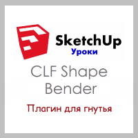 SketchUp. Работа с плагином CLF Shape Bender